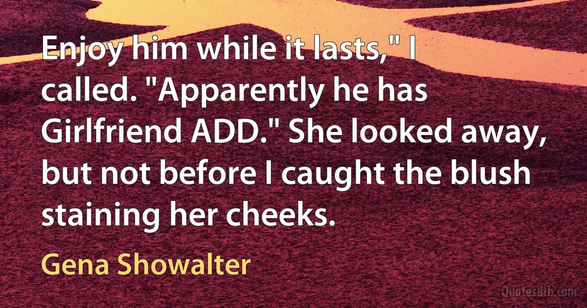 Enjoy him while it lasts," I called. "Apparently he has Girlfriend ADD." She looked away, but not before I caught the blush staining her cheeks. (Gena Showalter)