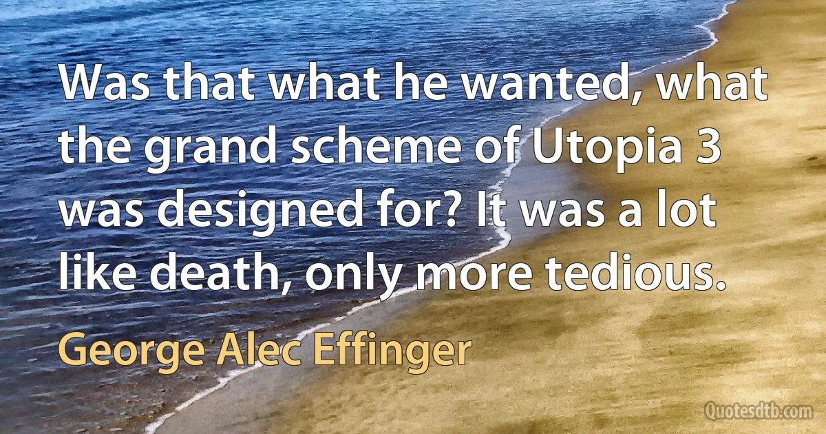 Was that what he wanted, what the grand scheme of Utopia 3 was designed for? It was a lot like death, only more tedious. (George Alec Effinger)