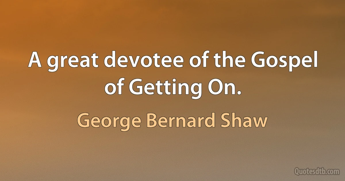 A great devotee of the Gospel of Getting On. (George Bernard Shaw)