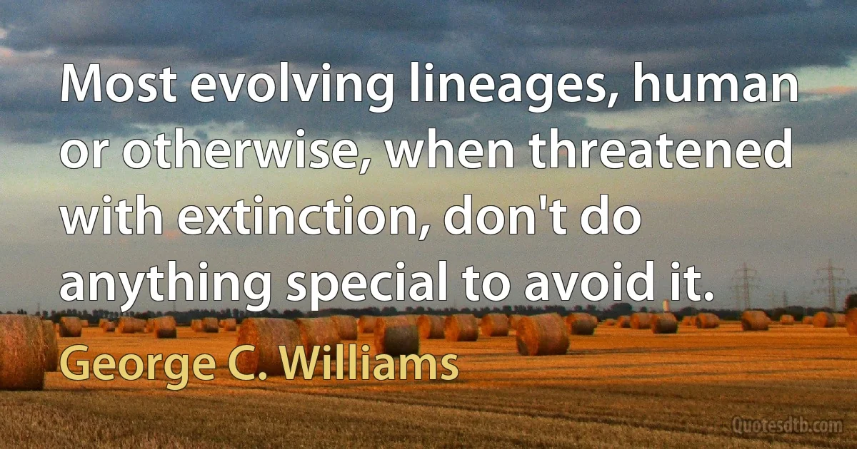 Most evolving lineages, human or otherwise, when threatened with extinction, don't do anything special to avoid it. (George C. Williams)