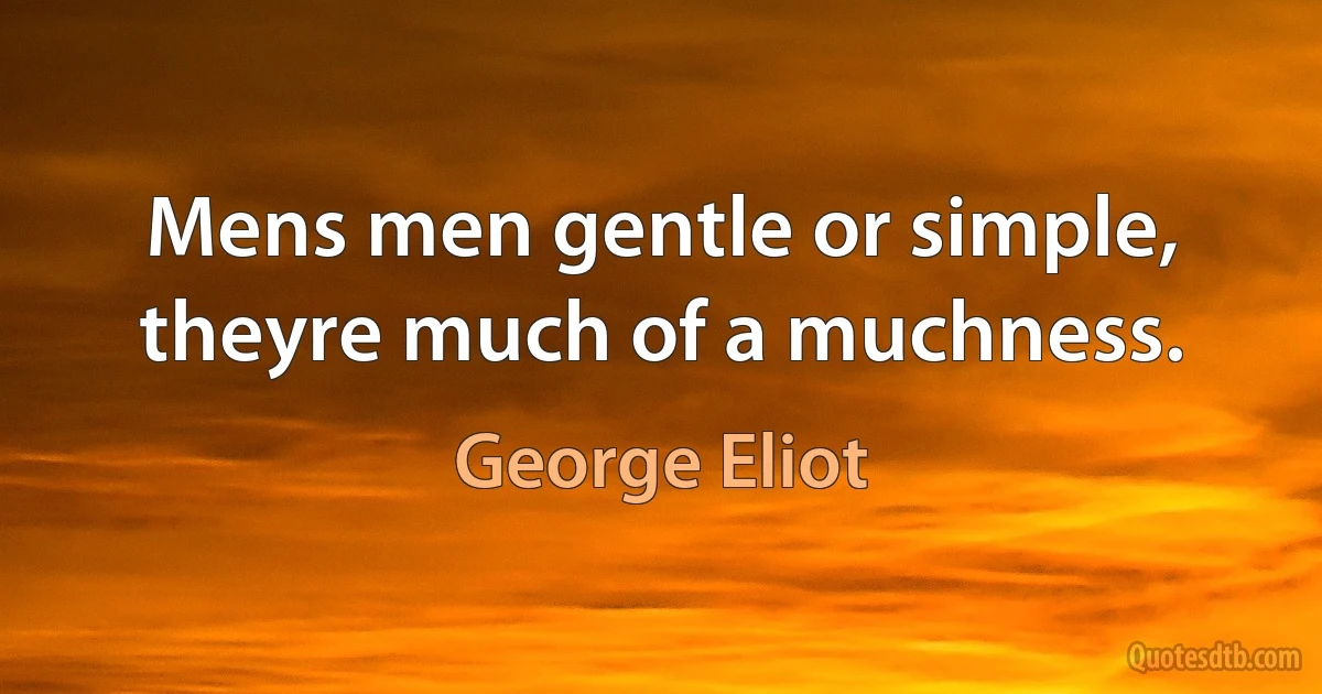 Mens men gentle or simple, theyre much of a muchness. (George Eliot)