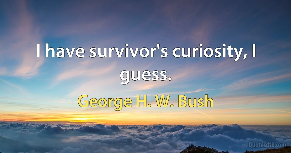 I have survivor's curiosity, I guess. (George H. W. Bush)