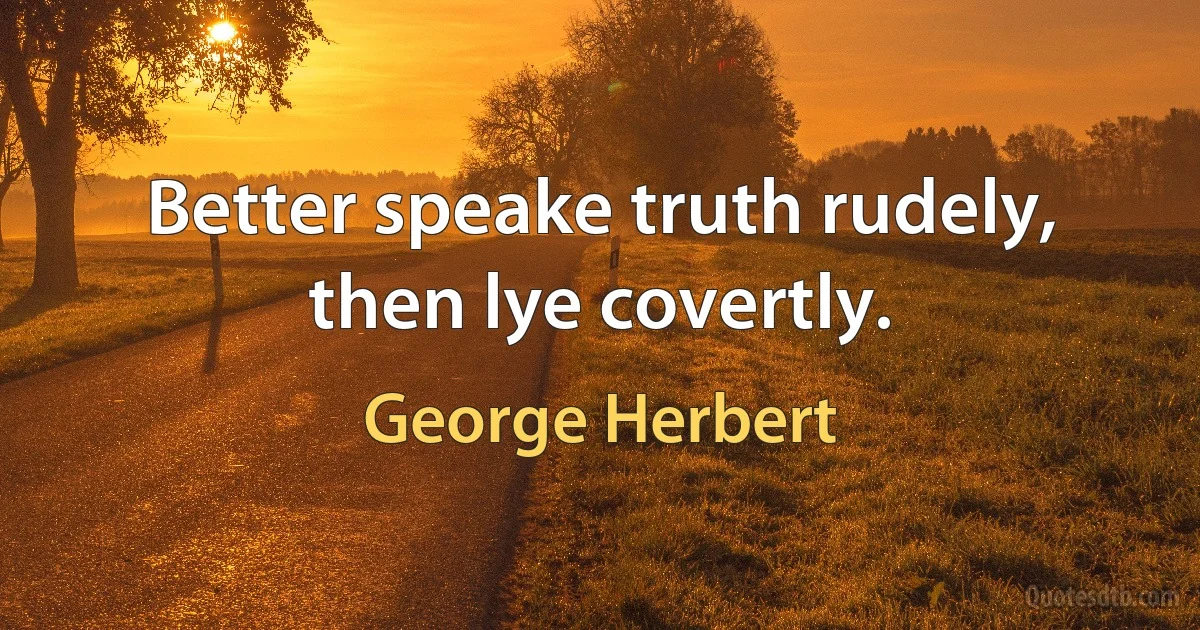 Better speake truth rudely, then lye covertly. (George Herbert)