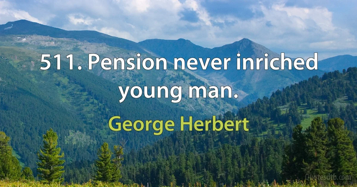 511. Pension never inriched young man. (George Herbert)