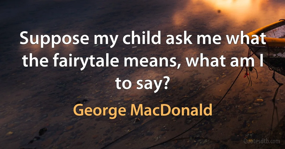 Suppose my child ask me what the fairytale means, what am I to say? (George MacDonald)