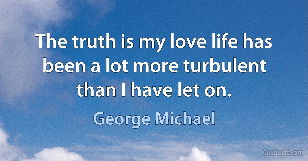 The truth is my love life has been a lot more turbulent than I have let on. (George Michael)