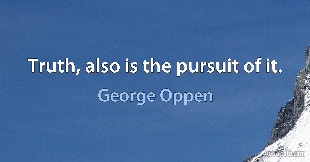 Truth, also is the pursuit of it. (George Oppen)