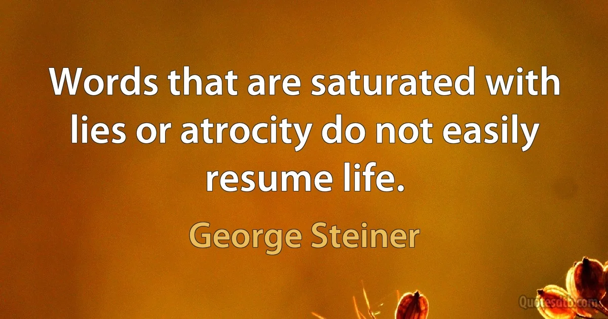 Words that are saturated with lies or atrocity do not easily resume life. (George Steiner)