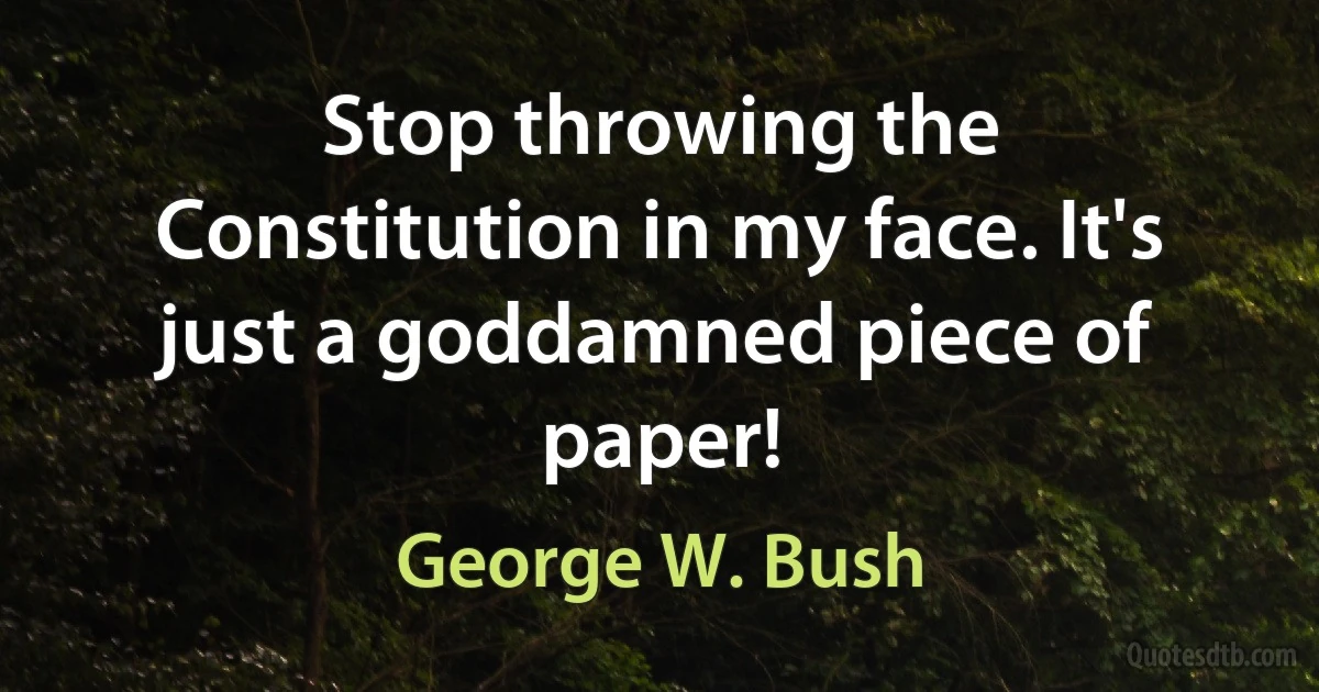 Stop throwing the Constitution in my face. It's just a goddamned piece of paper! (George W. Bush)