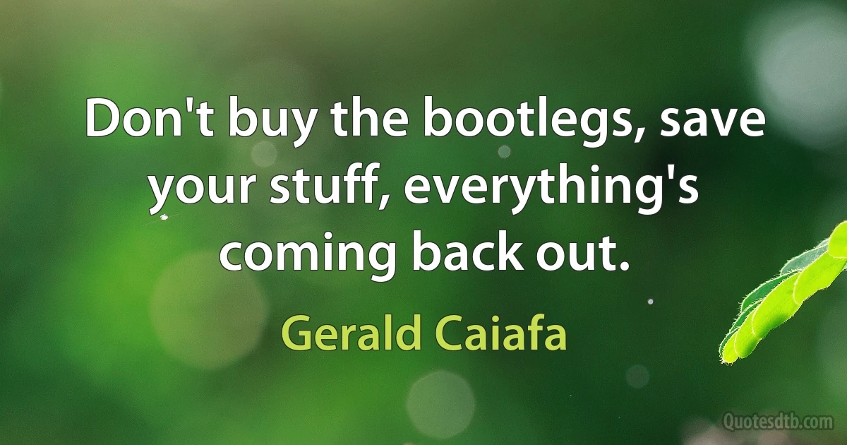 Don't buy the bootlegs, save your stuff, everything's coming back out. (Gerald Caiafa)