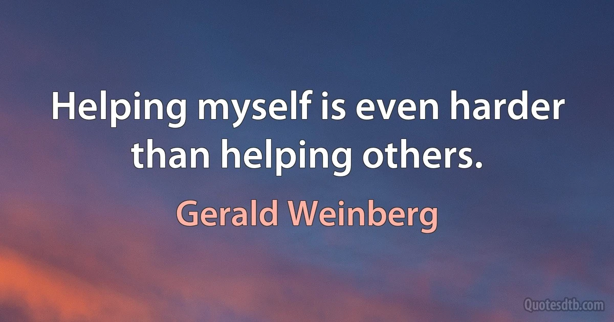 Helping myself is even harder than helping others. (Gerald Weinberg)