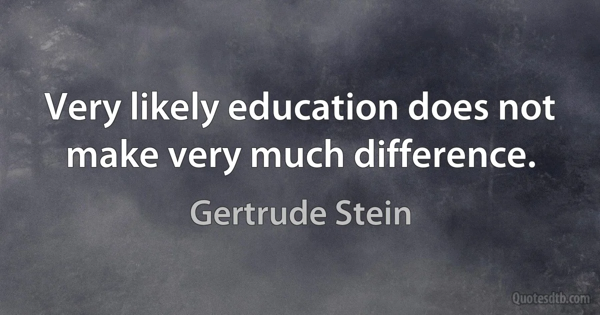 Very likely education does not make very much difference. (Gertrude Stein)