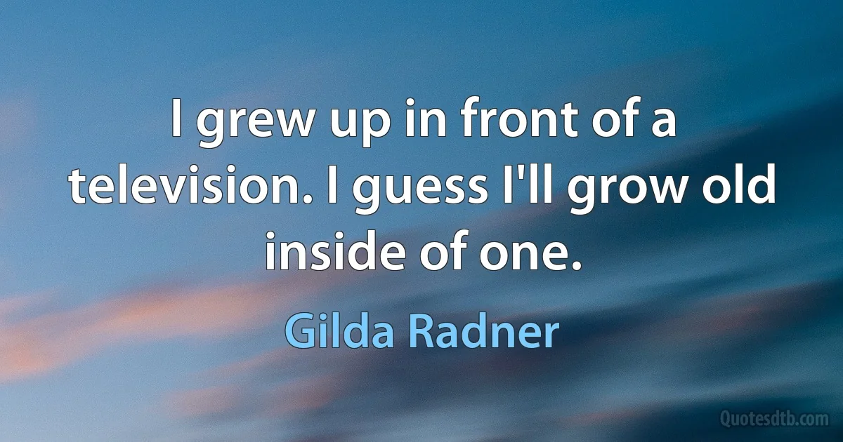 I grew up in front of a television. I guess I'll grow old inside of one. (Gilda Radner)