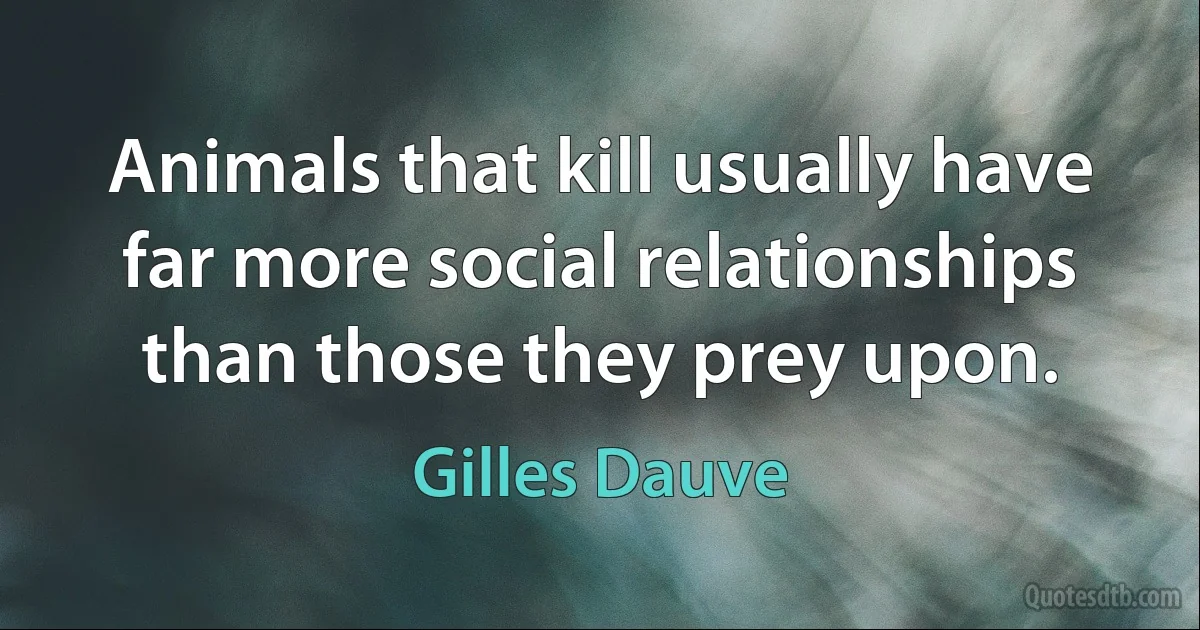 Animals that kill usually have far more social relationships than those they prey upon. (Gilles Dauve)