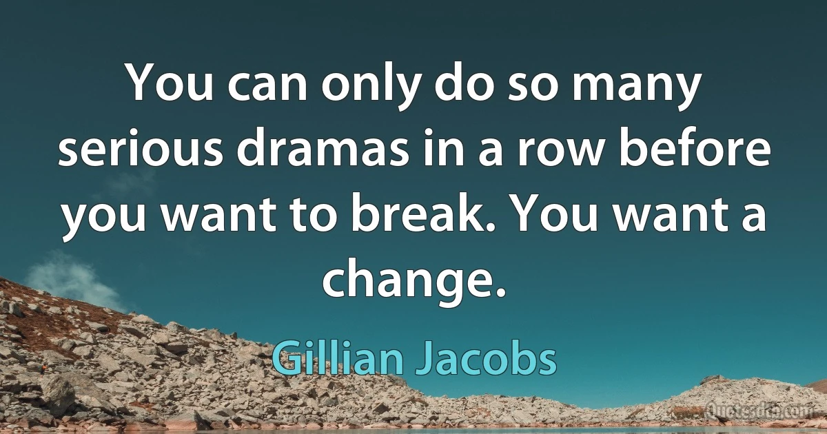 You can only do so many serious dramas in a row before you want to break. You want a change. (Gillian Jacobs)