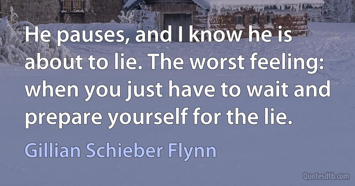 He pauses, and I know he is about to lie. The worst feeling: when you just have to wait and prepare yourself for the lie. (Gillian Schieber Flynn)