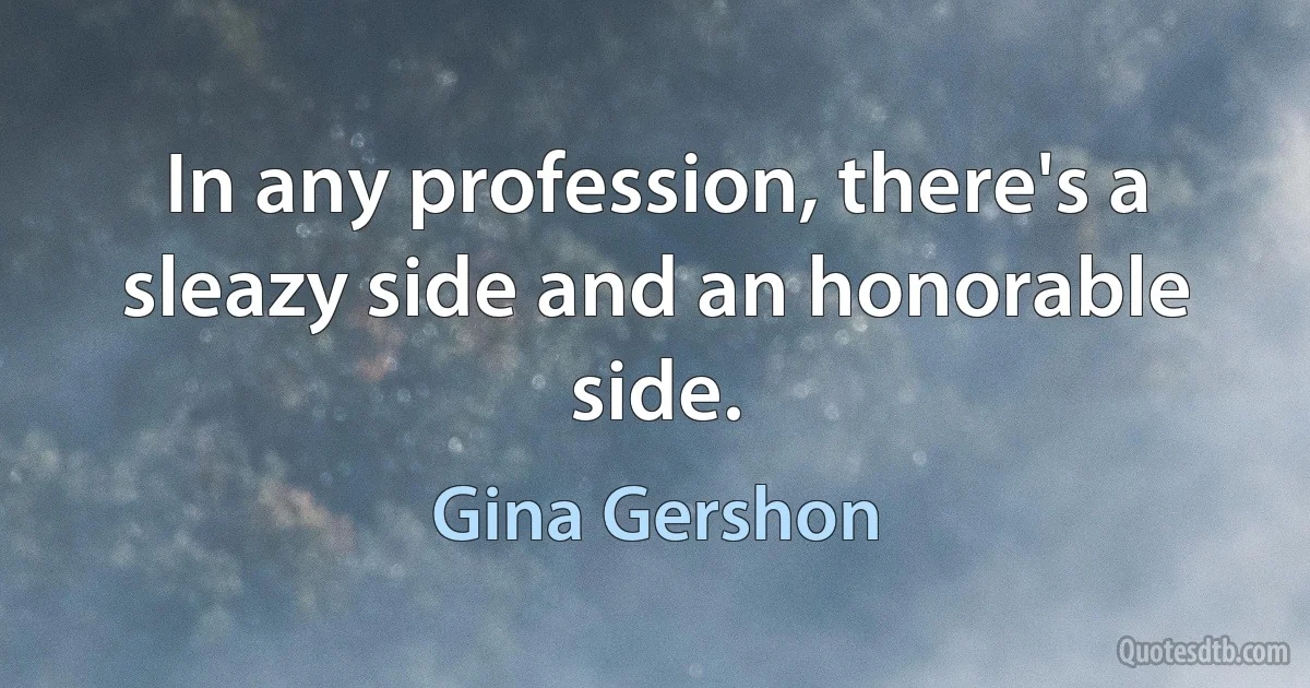 In any profession, there's a sleazy side and an honorable side. (Gina Gershon)