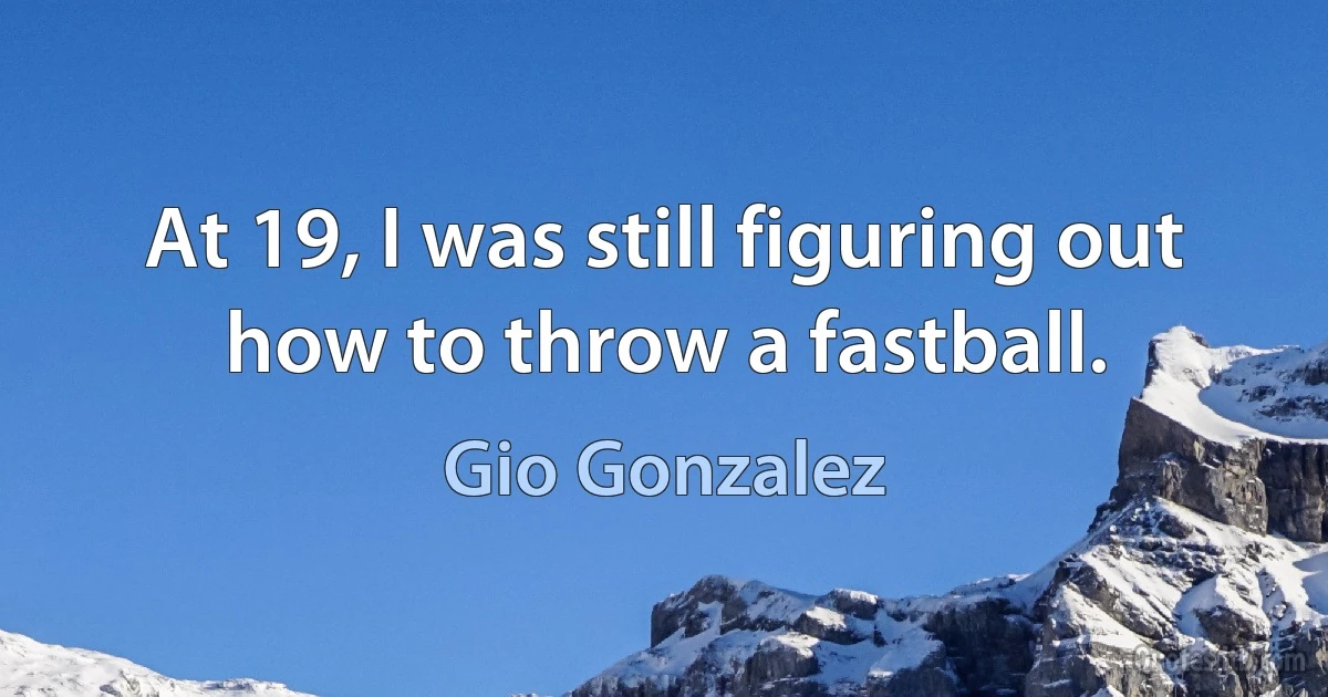 At 19, I was still figuring out how to throw a fastball. (Gio Gonzalez)