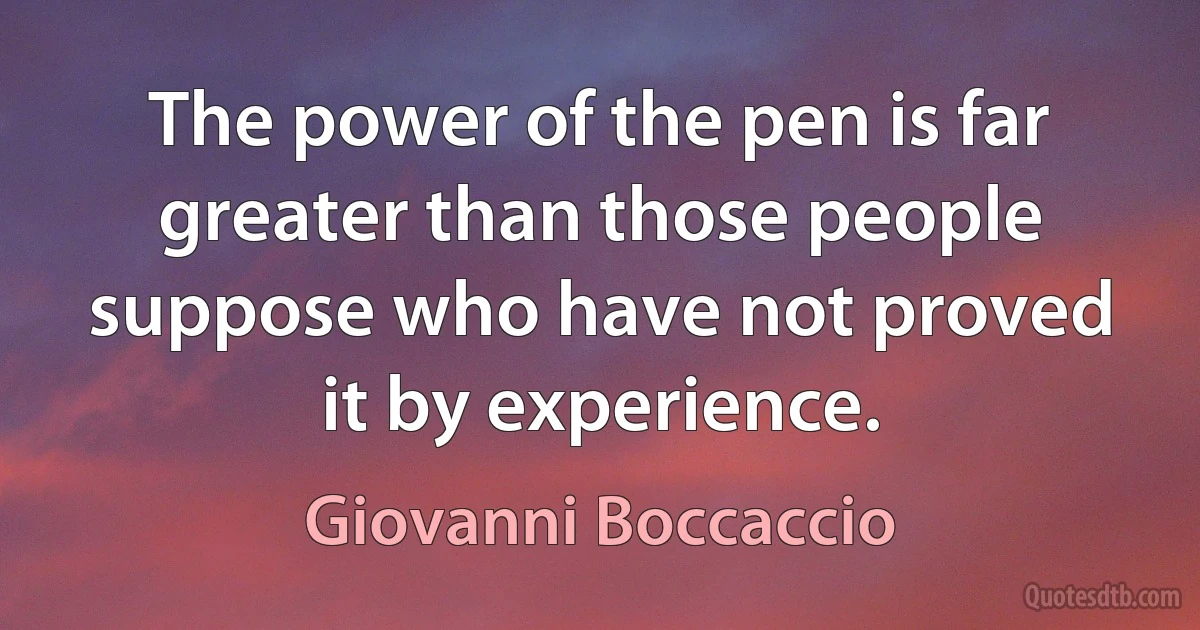 The power of the pen is far greater than those people suppose who have not proved it by experience. (Giovanni Boccaccio)