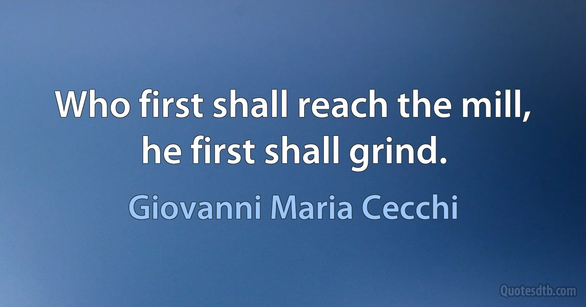 Who first shall reach the mill, he first shall grind. (Giovanni Maria Cecchi)