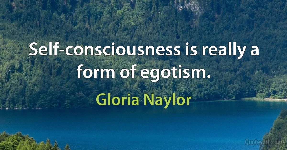 Self-consciousness is really a form of egotism. (Gloria Naylor)