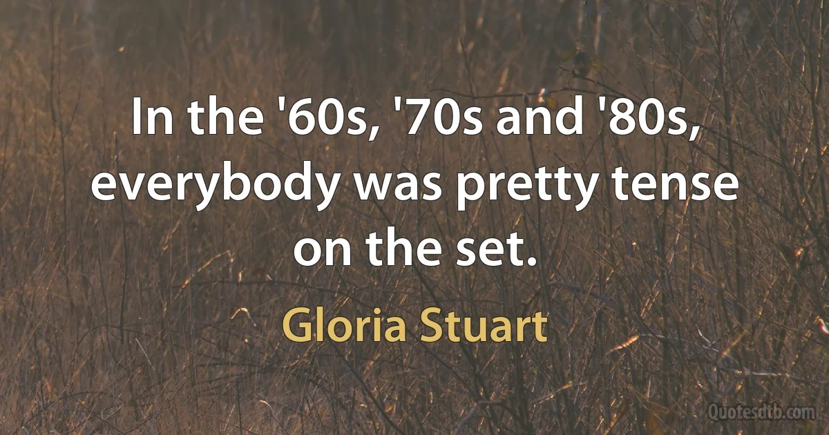 In the '60s, '70s and '80s, everybody was pretty tense on the set. (Gloria Stuart)