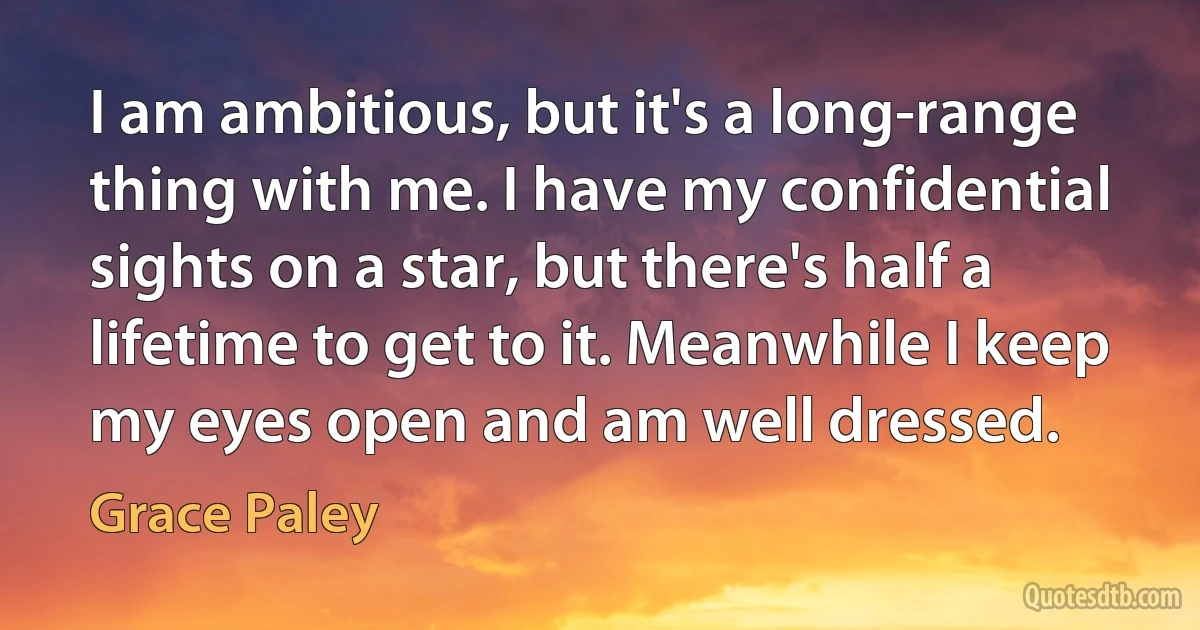 I am ambitious, but it's a long-range thing with me. I have my confidential sights on a star, but there's half a lifetime to get to it. Meanwhile I keep my eyes open and am well dressed. (Grace Paley)