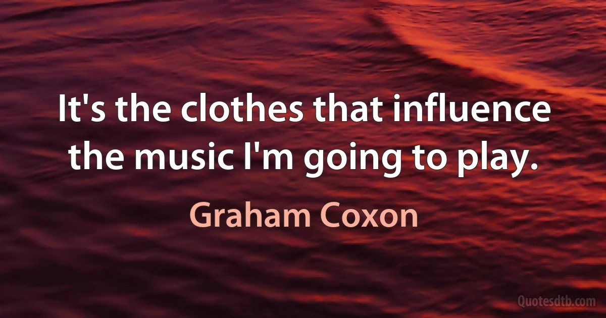 It's the clothes that influence the music I'm going to play. (Graham Coxon)