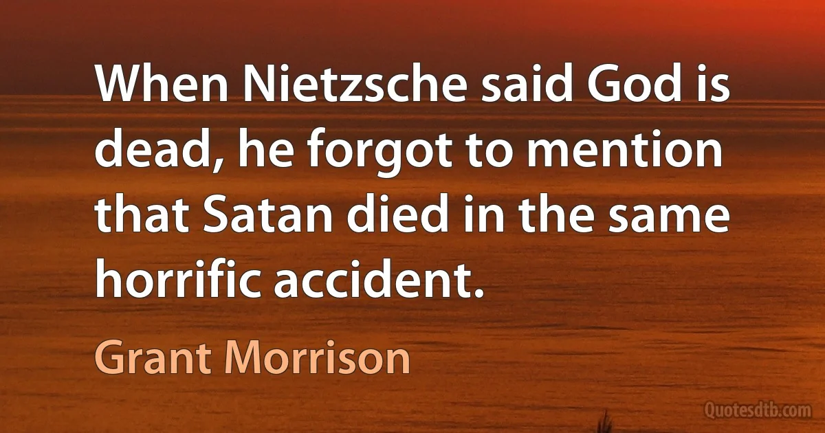 When Nietzsche said God is dead, he forgot to mention that Satan died in the same horrific accident. (Grant Morrison)