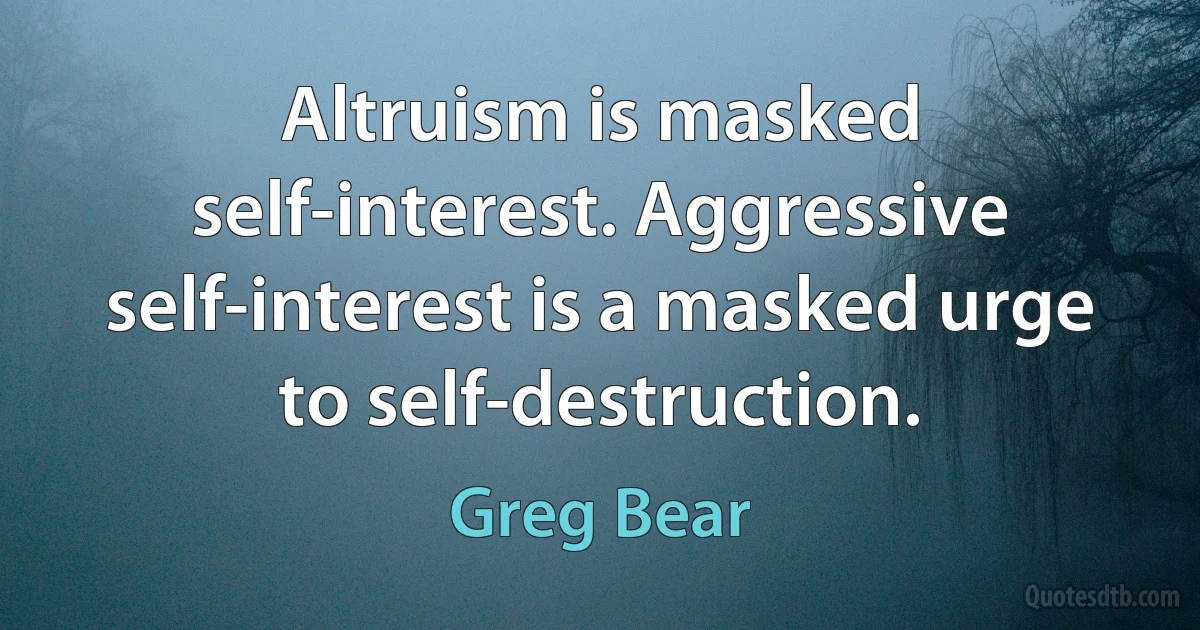 Altruism is masked self-interest. Aggressive self-interest is a masked urge to self-destruction. (Greg Bear)