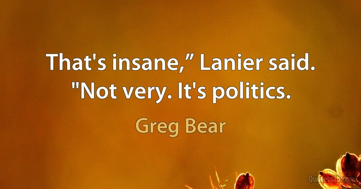 That's insane,” Lanier said.
"Not very. It's politics. (Greg Bear)