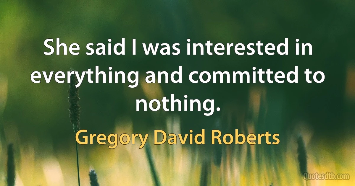 She said I was interested in everything and committed to nothing. (Gregory David Roberts)