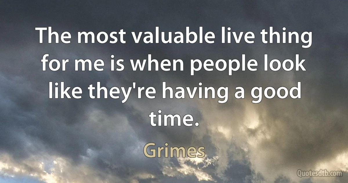 The most valuable live thing for me is when people look like they're having a good time. (Grimes)