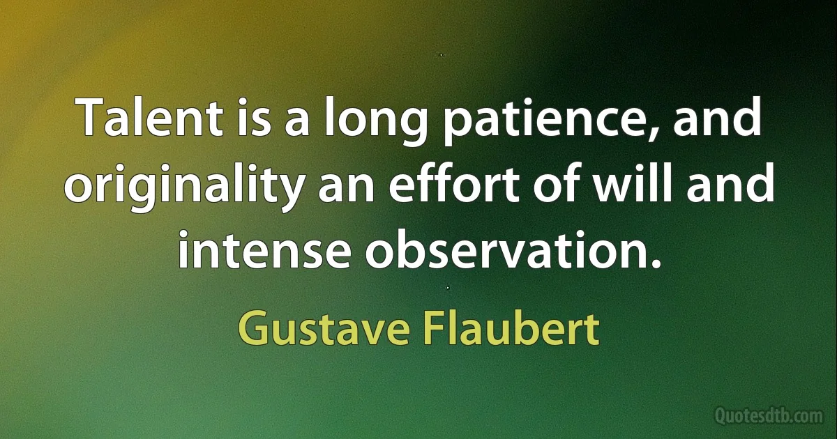 Talent is a long patience, and originality an effort of will and intense observation. (Gustave Flaubert)