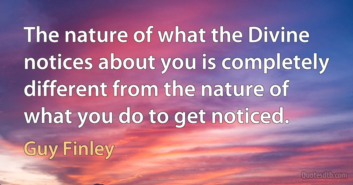 The nature of what the Divine notices about you is completely different from the nature of what you do to get noticed. (Guy Finley)