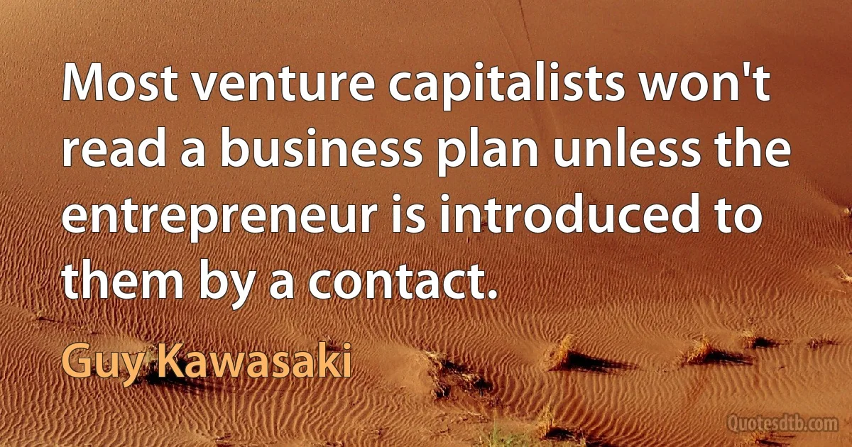 Most venture capitalists won't read a business plan unless the entrepreneur is introduced to them by a contact. (Guy Kawasaki)