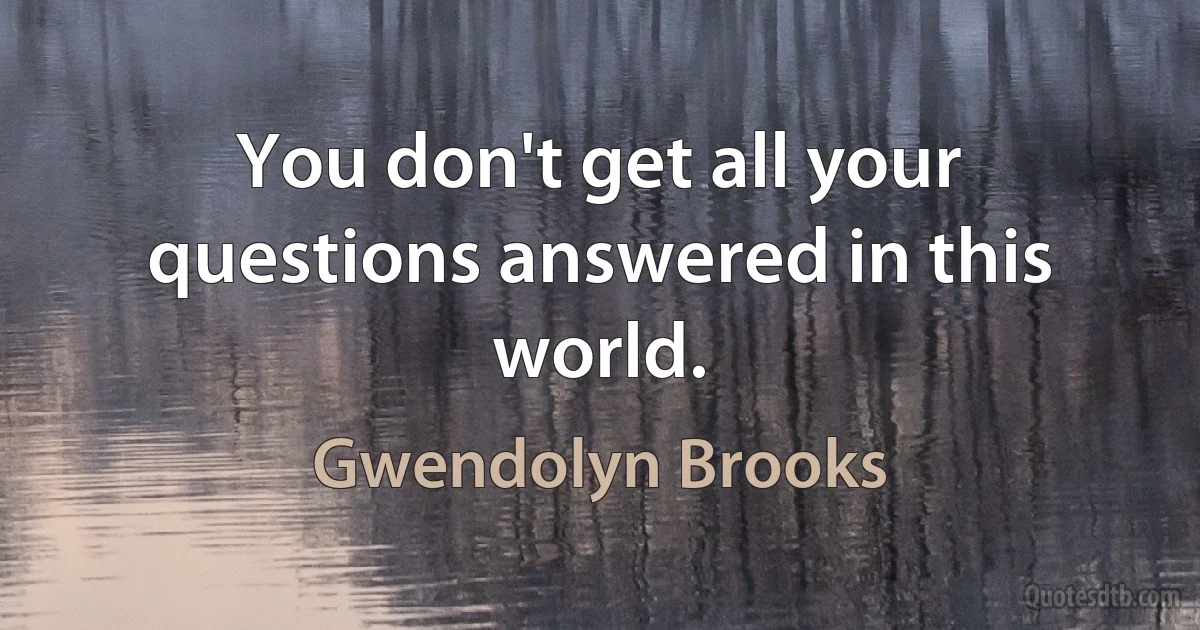 You don't get all your questions answered in this world. (Gwendolyn Brooks)