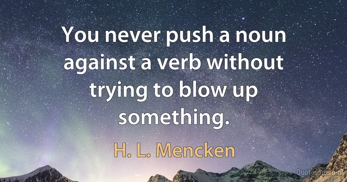 You never push a noun against a verb without trying to blow up something. (H. L. Mencken)