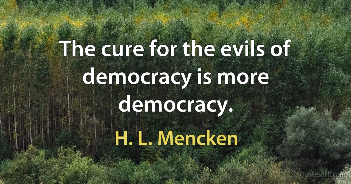 The cure for the evils of democracy is more democracy. (H. L. Mencken)