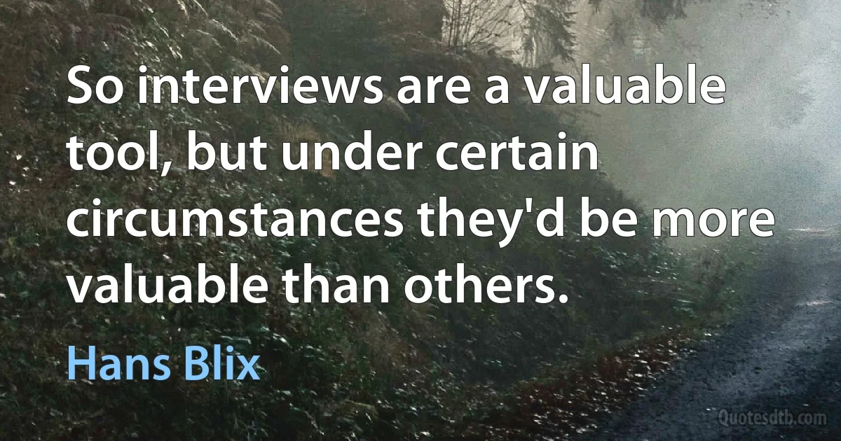 So interviews are a valuable tool, but under certain circumstances they'd be more valuable than others. (Hans Blix)