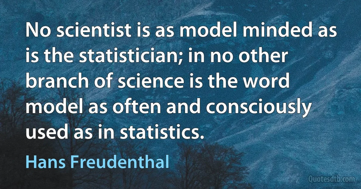 No scientist is as model minded as is the statistician; in no other branch of science is the word model as often and consciously used as in statistics. (Hans Freudenthal)