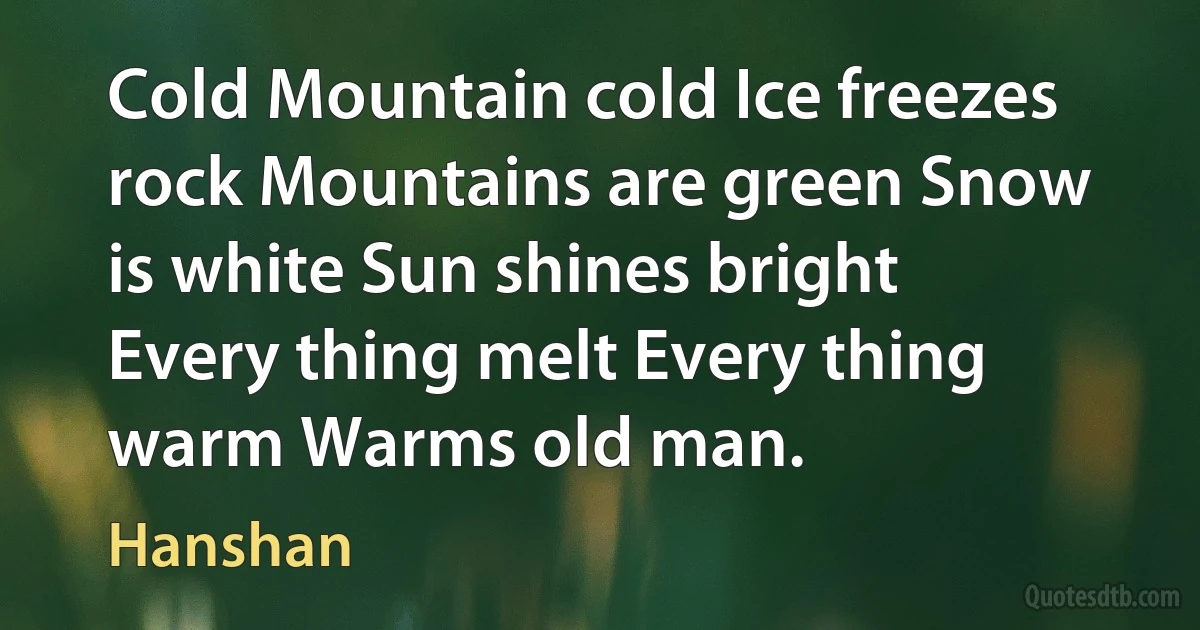 Cold Mountain cold Ice freezes rock Mountains are green Snow is white Sun shines bright Every thing melt Every thing warm Warms old man. (Hanshan)