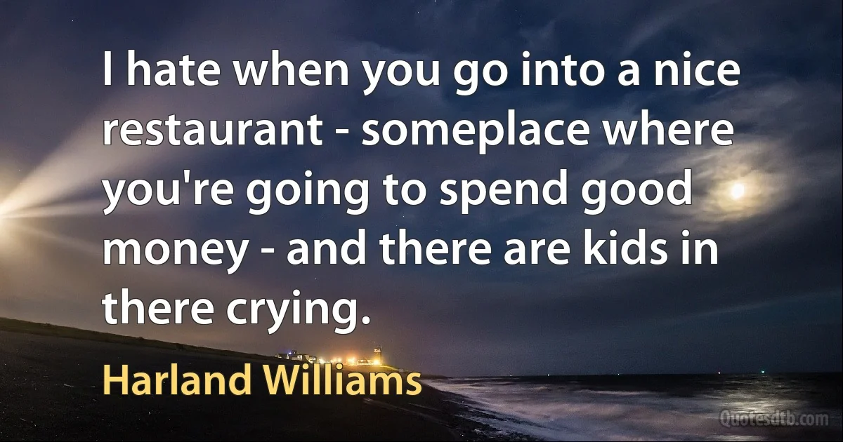 I hate when you go into a nice restaurant - someplace where you're going to spend good money - and there are kids in there crying. (Harland Williams)