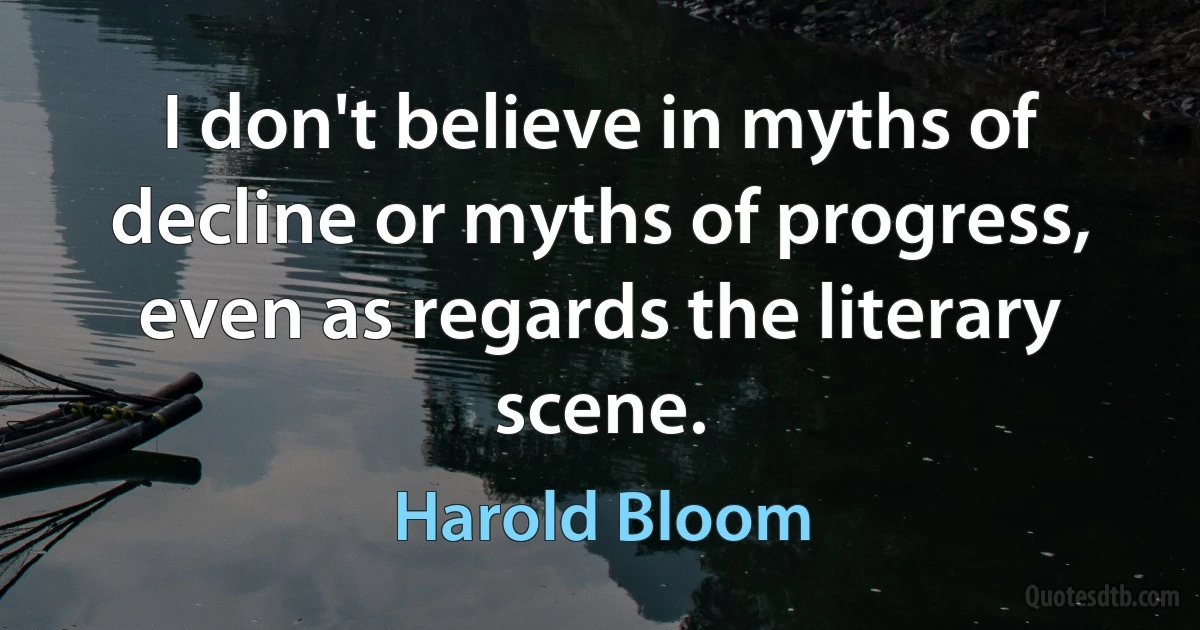 I don't believe in myths of decline or myths of progress, even as regards the literary scene. (Harold Bloom)