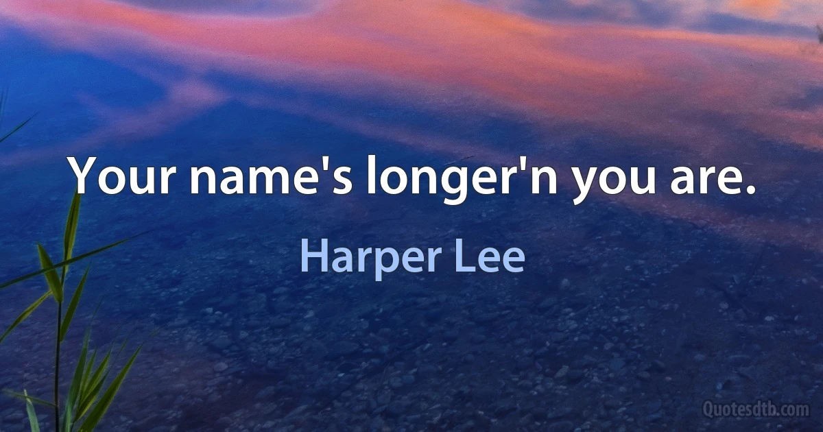 Your name's longer'n you are. (Harper Lee)