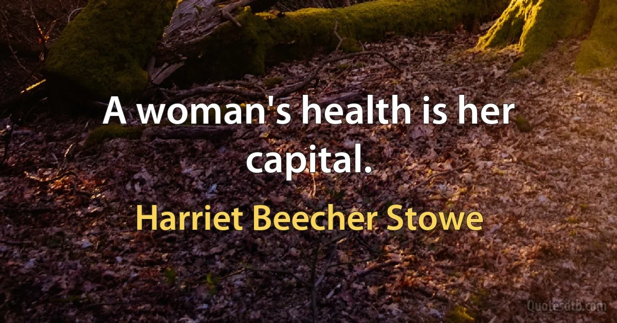 A woman's health is her capital. (Harriet Beecher Stowe)