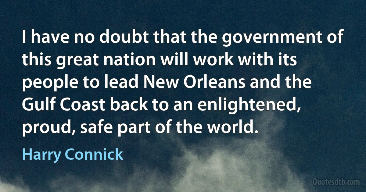 I have no doubt that the government of this great nation will work with its people to lead New Orleans and the Gulf Coast back to an enlightened, proud, safe part of the world. (Harry Connick)