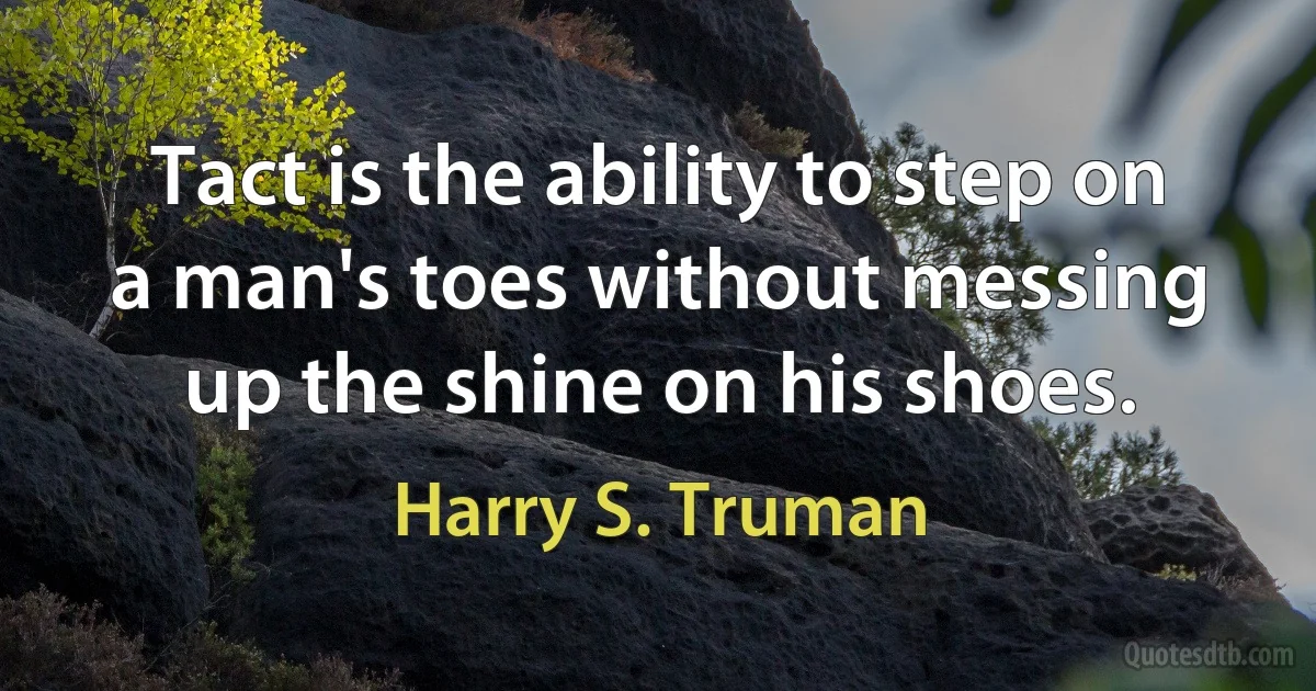 Tact is the ability to step on a man's toes without messing up the shine on his shoes. (Harry S. Truman)