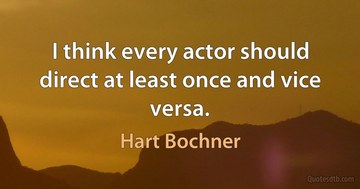 I think every actor should direct at least once and vice versa. (Hart Bochner)