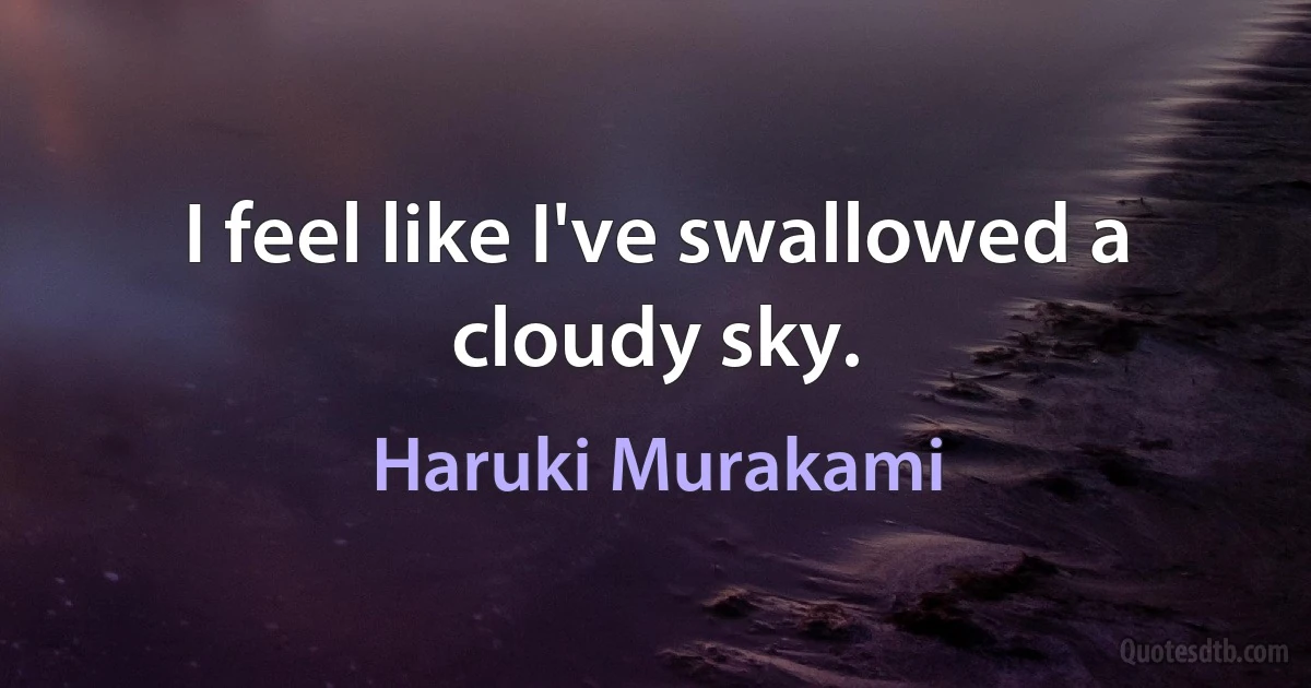 I feel like I've swallowed a cloudy sky. (Haruki Murakami)